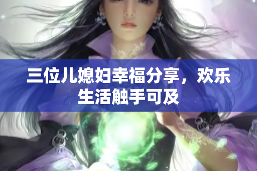 三位儿媳妇幸福分享，欢乐生活触手可及