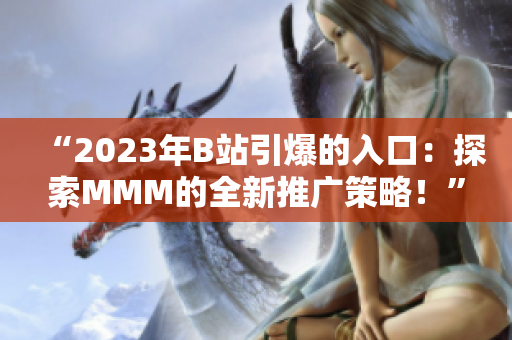 “2023年B站引爆的入口：探索MMM的全新推广策略！”