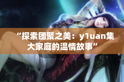 “探索团聚之美：y1uan集大家庭的温情故事”