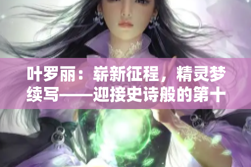 叶罗丽：崭新征程，精灵梦续写——迎接史诗般的第十季