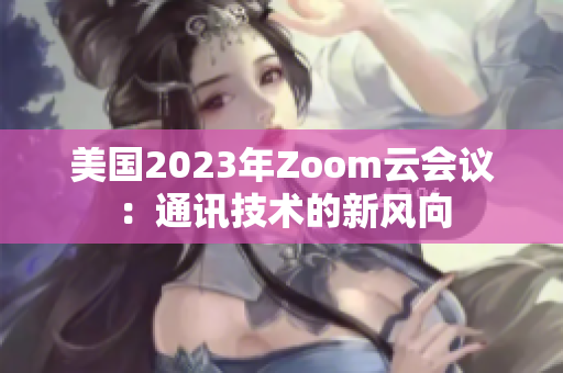 美国2023年Zoom云会议：通讯技术的新风向