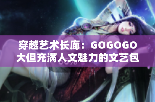 穿越艺术长廊：GOGOGO大但充满人文魅力的文艺包