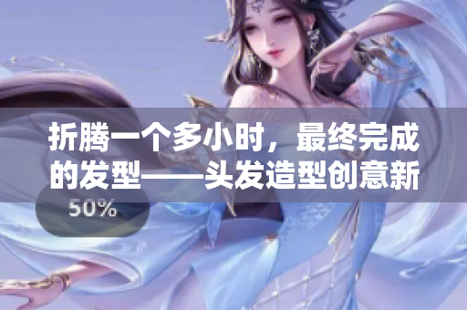 折腾一个多小时，最终完成的发型——头发造型创意新篇章