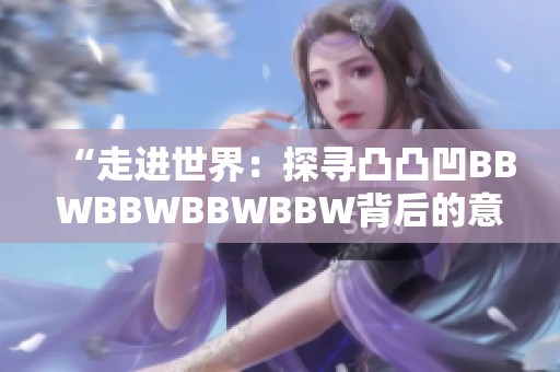 “走进世界：探寻凸凸凹BBWBBWBBWBBW背后的意义与文化价值”