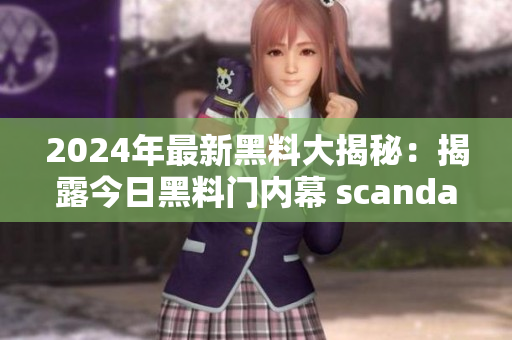 2024年最新黑料大揭秘：揭露今日黑料门内幕 scandal