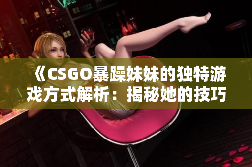 《CSGO暴躁妹妹的独特游戏方式解析：揭秘她的技巧和策略》