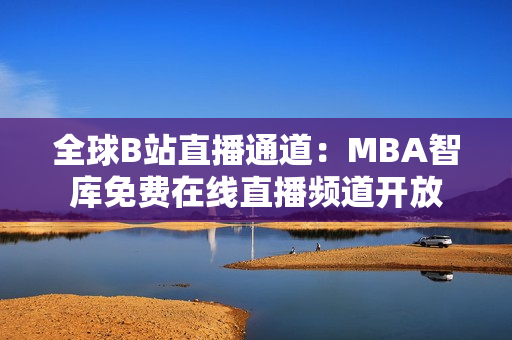 全球B站直播通道：MBA智库免费在线直播频道开放