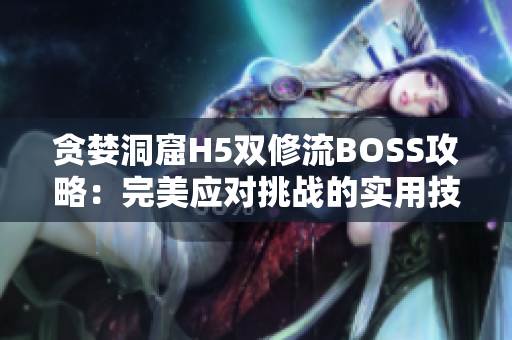 贪婪洞窟H5双修流BOSS攻略：完美应对挑战的实用技巧与策略详解