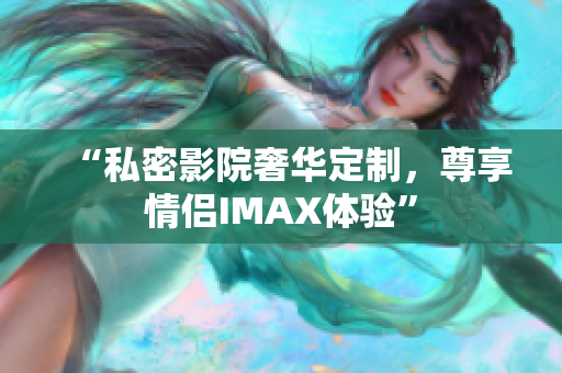 “私密影院奢华定制，尊享情侣IMAX体验”