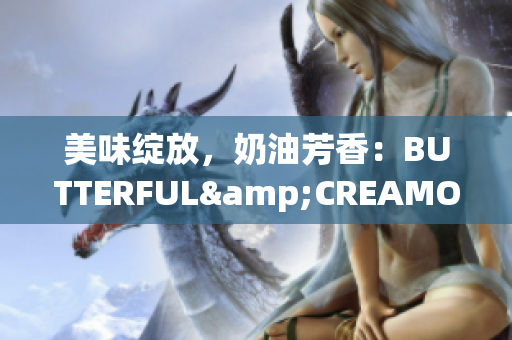 美味绽放，奶油芳香：BUTTERFUL&CREAMOROUS，享受甜蜜诱惑