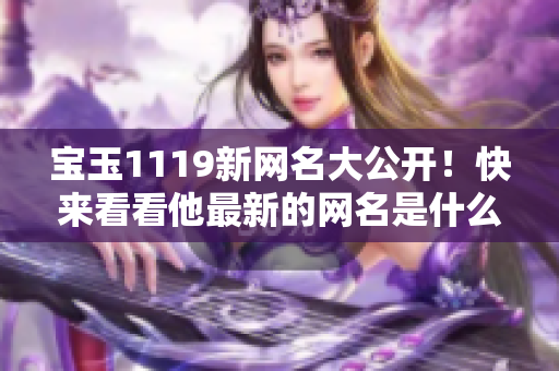 宝玉1119新网名大公开！快来看看他最新的网名是什么吧