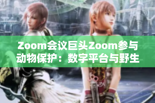 Zoom会议巨头Zoom参与动物保护：数字平台与野生生物保护的交汇点