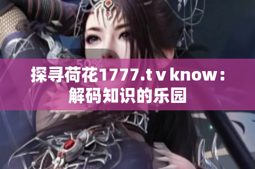 探寻荷花1777.tⅴknow：解码知识的乐园