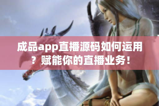 成品app直播源码如何运用？赋能你的直播业务！