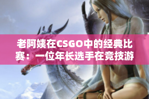 老阿姨在CSGO中的经典比赛：一位年长选手在竞技游戏中的辉煌表现