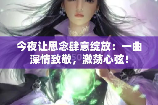 今夜让思念肆意绽放：一曲深情致敬，激荡心弦！