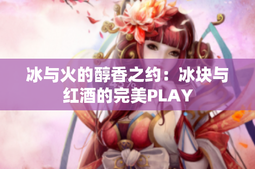 冰与火的醇香之约：冰块与红酒的完美PLAY