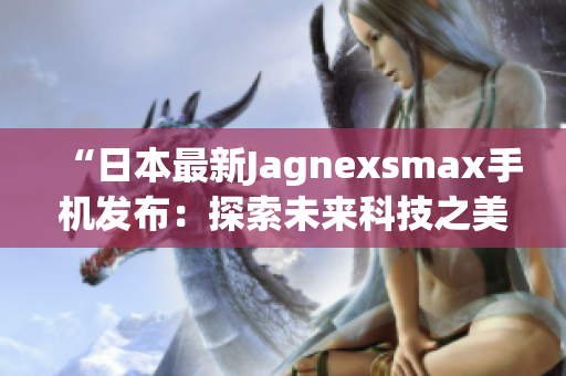 “日本最新Jagnexsmax手机发布：探索未来科技之美”