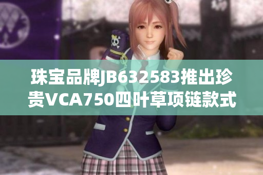 珠宝品牌JB632583推出珍贵VCA750四叶草项链款式