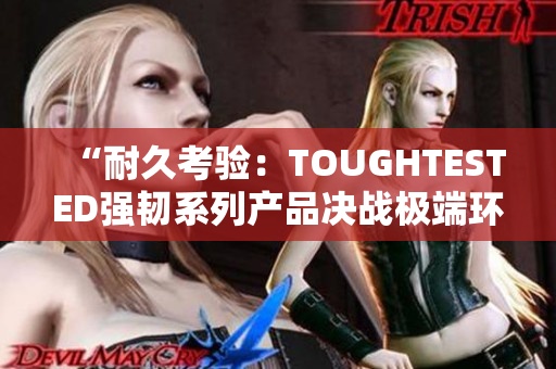 “耐久考验：TOUGHTESTED强韧系列产品决战极端环境”