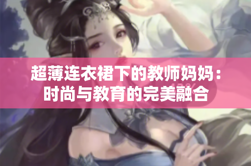 超薄连衣裙下的教师妈妈：时尚与教育的完美融合