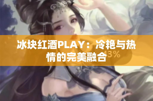 冰块红酒PLAY：冷艳与热情的完美融合