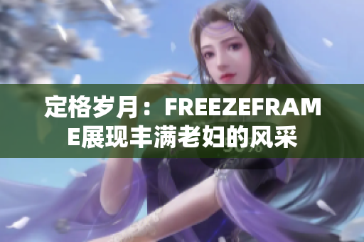 定格岁月：FREEZEFRAME展现丰满老妇的风采