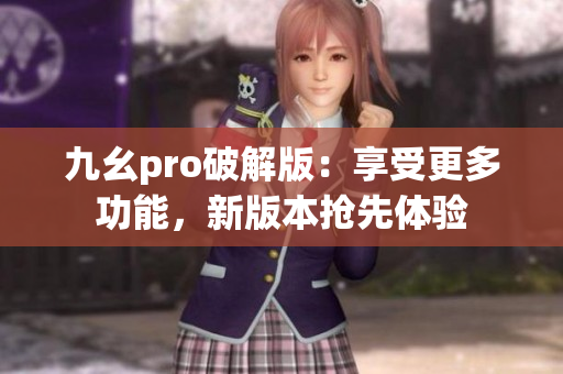 九幺pro破解版：享受更多功能，新版本抢先体验