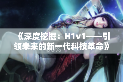 《深度挖掘：H1v1——引领未来的新一代科技革命》