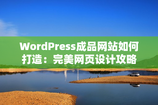 WordPress成品网站如何打造：完美网页设计攻略