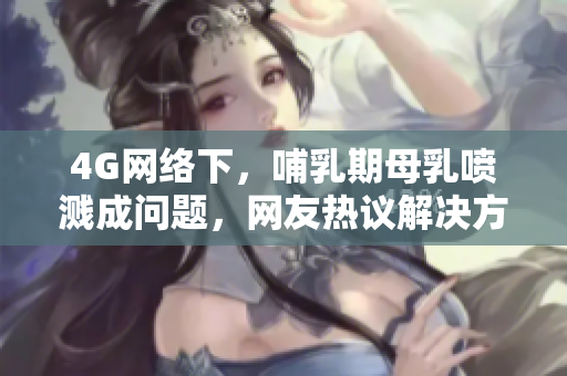 4G网络下，哺乳期母乳喷溅成问题，网友热议解决方法