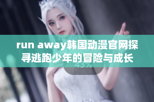 run away韩国动漫官网探寻逃跑少年的冒险与成长