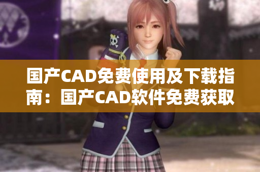 国产CAD免费使用及下载指南：国产CAD软件免费获取与使用详解