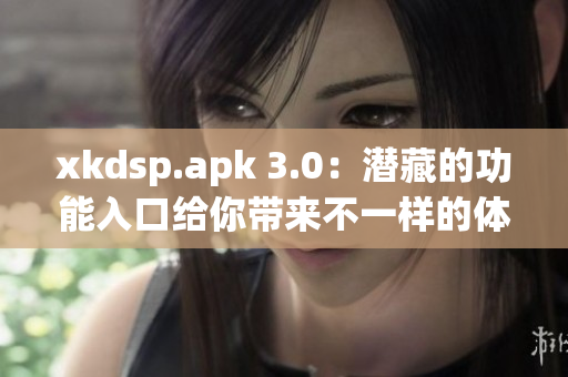 xkdsp.apk 3.0：潜藏的功能入口给你带来不一样的体验