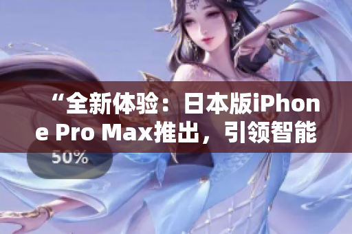 “全新体验：日本版iPhone Pro Max推出，引领智能手机创新风潮！”