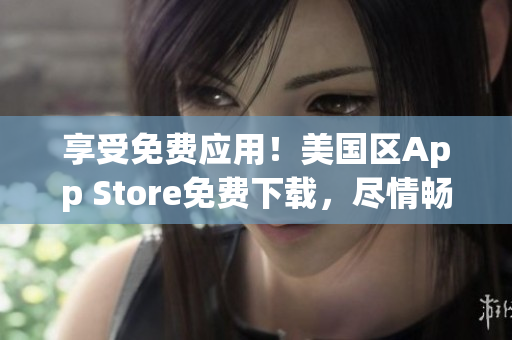 享受免费应用！美国区App Store免费下载，尽情畅玩