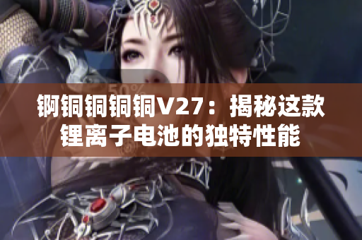 锕铜铜铜铜V27：揭秘这款锂离子电池的独特性能