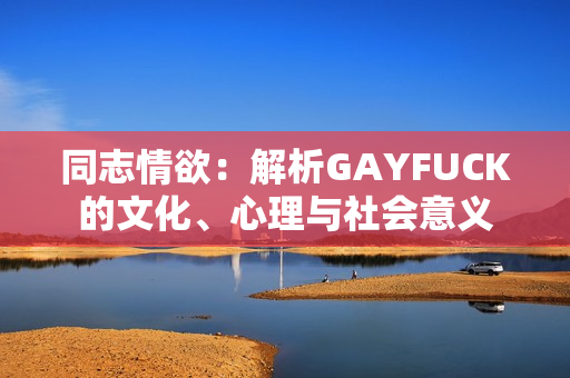 同志情欲：解析GAYFUCK的文化、心理与社会意义