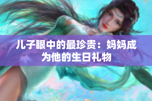 儿子眼中的最珍贵：妈妈成为他的生日礼物