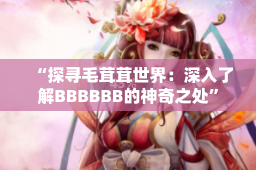 “探寻毛茸茸世界：深入了解BBBBBB的神奇之处”