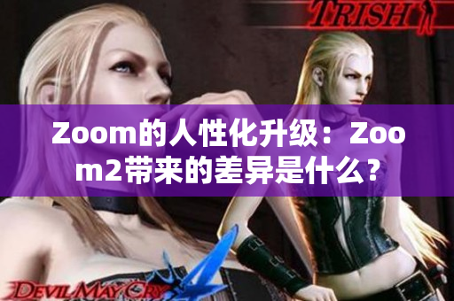 Zoom的人性化升级：Zoom2带来的差异是什么？