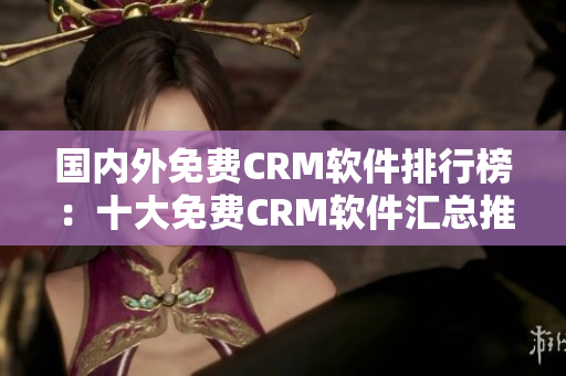 国内外免费CRM软件排行榜：十大免费CRM软件汇总推荐