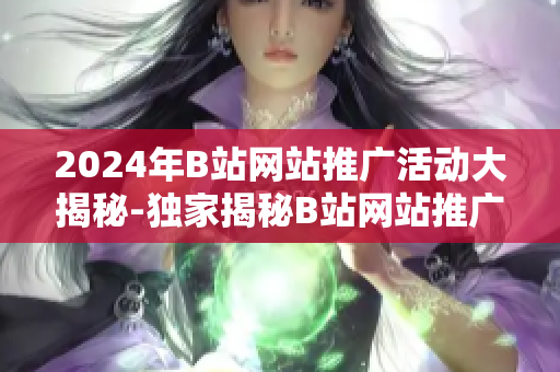 2024年B站网站推广活动大揭秘-独家揭秘B站网站推广技巧和策略