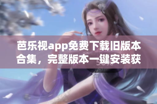 芭乐视app免费下载旧版本合集，完整版本一键安装获取