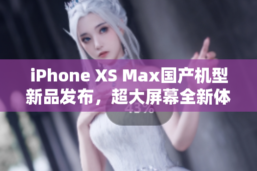 iPhone XS Max国产机型新品发布，超大屏幕全新体验