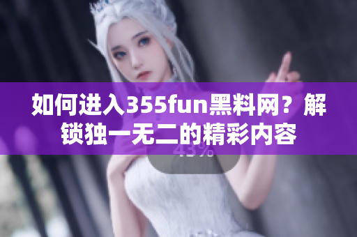 如何进入355fun黑料网？解锁独一无二的精彩内容