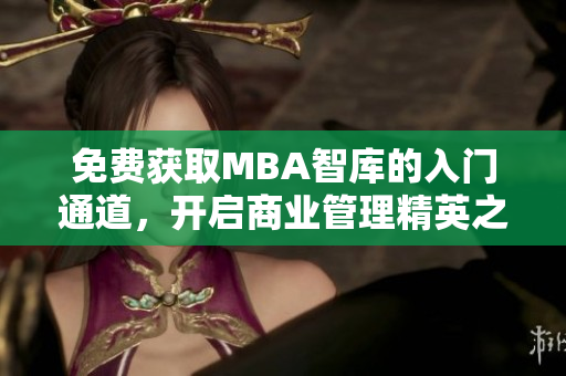 免费获取MBA智库的入门通道，开启商业管理精英之路