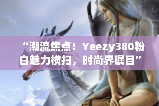 “潮流焦点！Yeezy380粉白魅力横扫，时尚界瞩目”