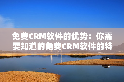 免费CRM软件的优势：你需要知道的免费CRM软件的特点