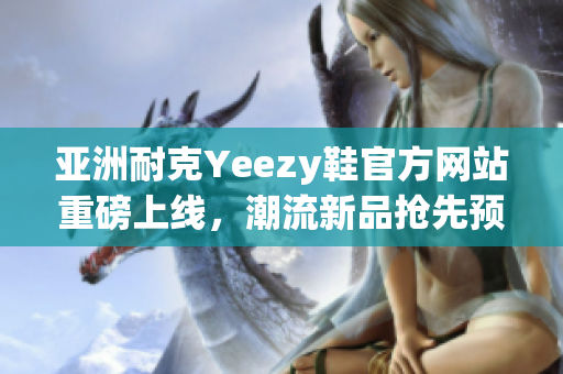 亚洲耐克Yeezy鞋官方网站重磅上线，潮流新品抢先预览！